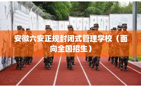 安徽六安正规封闭式管理学校（面向全国招生）