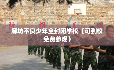 廊坊不良少年全封闭学校（可到校免费参观）