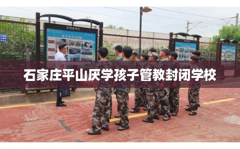 石家庄平山厌学孩子管教封闭学校