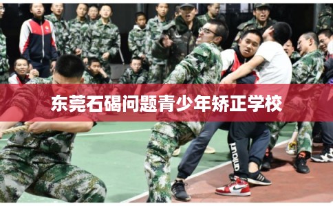 东莞石碣问题青少年矫正学校
