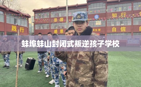蚌埠蚌山封闭式叛逆孩子学校