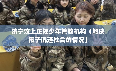 济宁汶上正规少年管教机构(解决孩子混迹社会的情况) 济宁汶上正规少年管教机构(解决孩子混迹社会的情况)