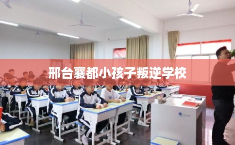 邢台襄都小孩子叛逆学校