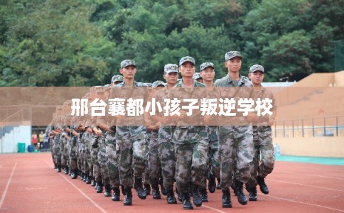 邢台襄都小孩子叛逆学校