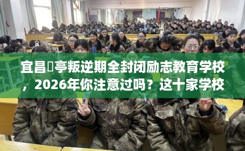 宜昌猇亭叛逆期全封闭励志教育学校，2026年你注意过吗？这十家学校！