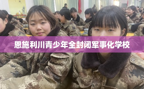 恩施利川青少年全封闭军事化学校