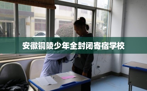 安徽铜陵少年全封闭寄宿学校 安徽铜陵少年全封闭寄宿学校
