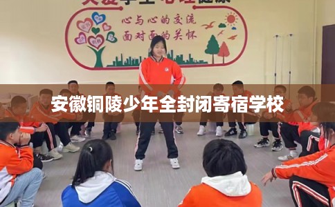安徽铜陵少年全封闭寄宿学校 安徽铜陵少年全封闭寄宿学校