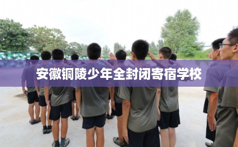 安徽铜陵少年全封闭寄宿学校