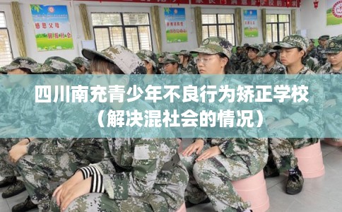 四川南充青少年不良行为矫正学校（解决混社会的情况）
