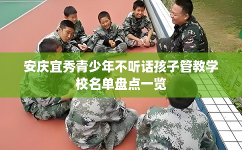 安庆宜秀青少年不听话孩子管教学校名单盘点一览 安庆宜秀青少年不听话孩子管教学校名单盘点一览