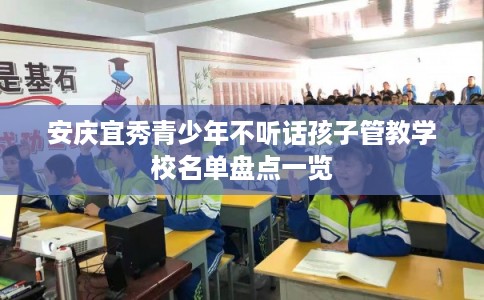 安庆宜秀青少年不听话孩子管教学校名单盘点一览 安庆宜秀青少年不听话孩子管教学校名单盘点一览