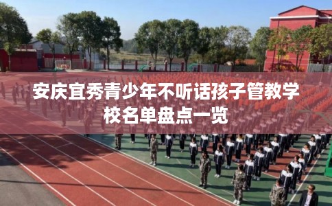 安庆宜秀青少年不听话孩子管教学校名单盘点一览 安庆宜秀青少年不听话孩子管教学校名单盘点一览