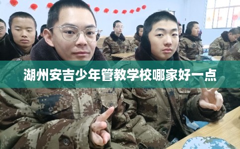 湖州安吉少年管教学校哪家好一点