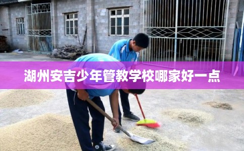 湖州安吉少年管教学校哪家好一点