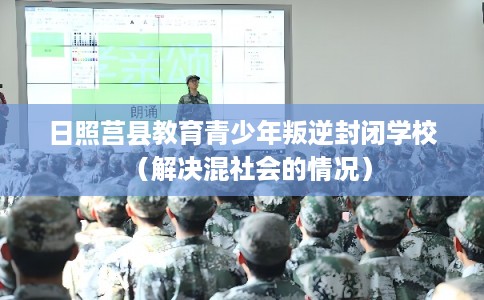 日照莒县教育青少年叛逆封闭学校（解决混社会的情况）