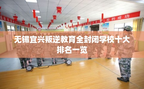 无锡宜兴叛逆教育全封闭学校十大排名一览