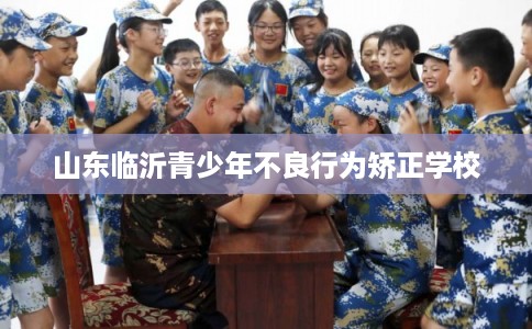 山东临沂青少年不良行为矫正学校
