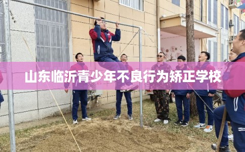 山东临沂青少年不良行为矫正学校