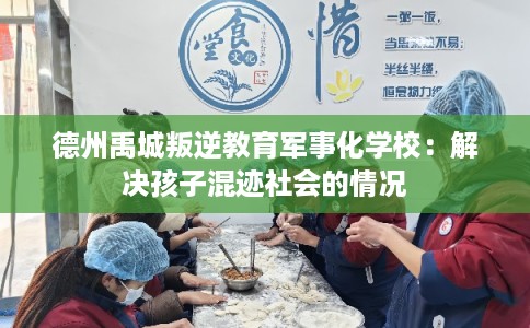 德州禹城叛逆教育军事化学校:解决孩子混迹社会的情况 德州禹城叛逆教育军事化学校:解决孩子混迹社会的情况