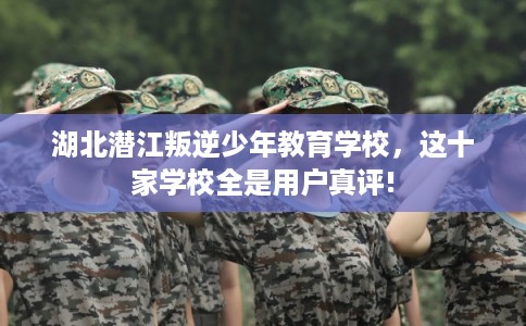 湖北潜江叛逆少年教育学校，这十家学校全是用户真评!
