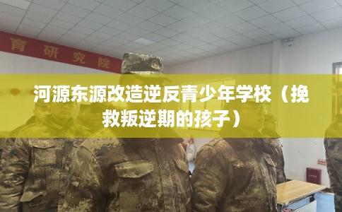 河源东源改造逆反青少年学校（挽救叛逆期的孩子）