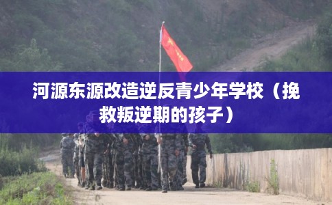 河源东源改造逆反青少年学校（挽救叛逆期的孩子）