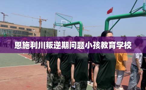 恩施利川叛逆期问题小孩教育学校
