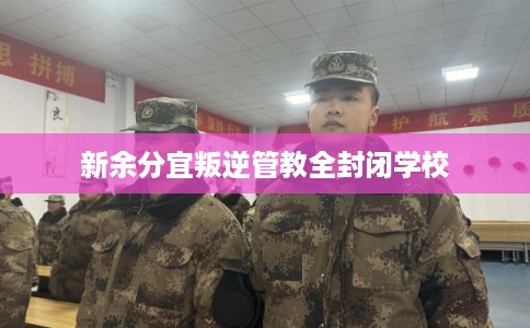 新余分宜叛逆管教全封闭学校