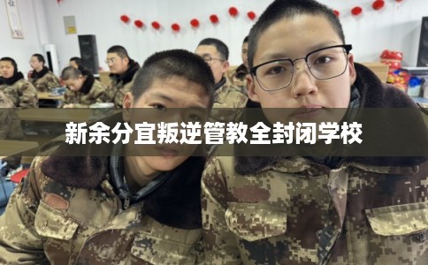 新余分宜叛逆管教全封闭学校