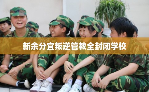 新余分宜叛逆管教全封闭学校