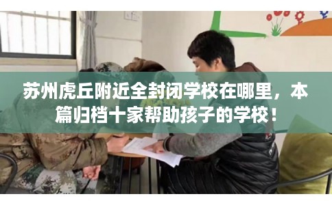 苏州虎丘附近全封闭学校在哪里,本篇归档十家帮助孩子的学校! 苏州虎丘附近全封闭学校在哪里,本篇归档十家帮助孩子的学校!