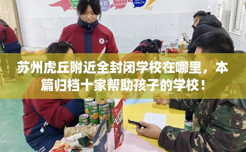 苏州虎丘附近全封闭学校在哪里,本篇归档十家帮助孩子的学校! 苏州虎丘附近全封闭学校在哪里,本篇归档十家帮助孩子的学校!