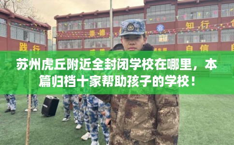 苏州虎丘附近全封闭学校在哪里，本篇归档十家帮助孩子的学校！