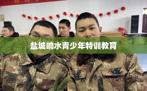 盐城响水青少年特训教育 盐城响水青少年特训教育
