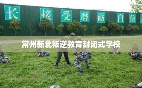常州新北叛逆教育封闭式学校 常州新北叛逆教育封闭式学校