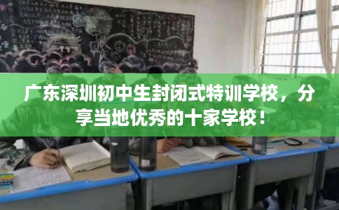 广东深圳初中生封闭式特训学校,分享当地优秀的十家学校! 广东深圳初中生封闭式特训学校,分享当地优秀的十家学校!