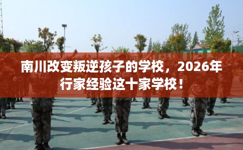 南川改变叛逆孩子的学校,2026年行家经验这十家学校! 南川改变叛逆孩子的学校,2026年行家经验这十家学校!