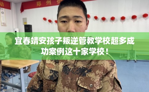 宜春靖安孩子叛逆管教学校超多成功案例这十家学校！