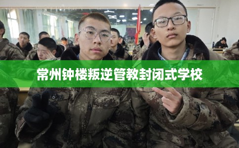 常州钟楼叛逆管教封闭式学校 常州钟楼叛逆管教封闭式学校