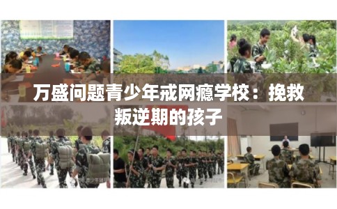 万盛问题青少年戒网瘾学校：挽救叛逆期的孩子