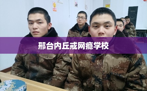 邢台内丘戒网瘾学校 邢台内丘戒网瘾学校