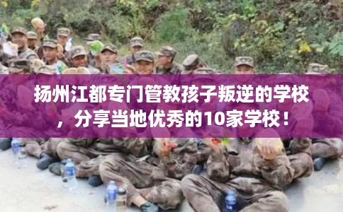 扬州江都专门管教孩子叛逆的学校，分享当地优秀的10家学校！