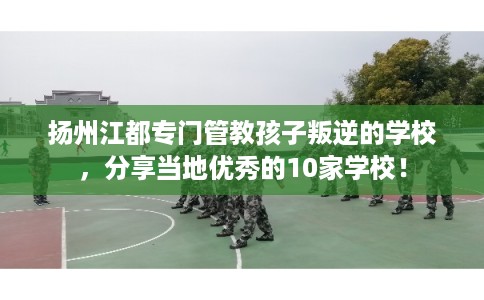扬州江都专门管教孩子叛逆的学校，分享当地优秀的10家学校！