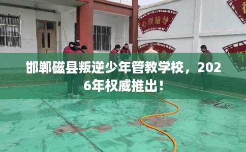 邯郸磁县叛逆少年管教学校,2026年权威推出! 邯郸磁县叛逆少年管教学校,2026年权威推出!