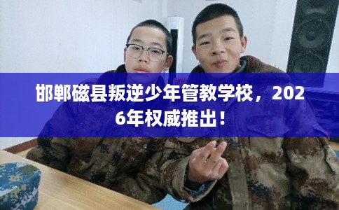 邯郸磁县叛逆少年管教学校,2026年权威推出! 邯郸磁县叛逆少年管教学校,2026年权威推出!