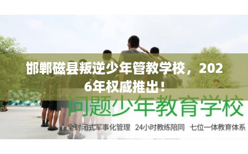 邯郸磁县叛逆少年管教学校,2026年权威推出! 邯郸磁县叛逆少年管教学校,2026年权威推出!
