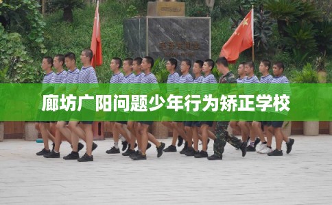 廊坊广阳问题少年行为矫正学校 廊坊广阳问题少年行为矫正学校
