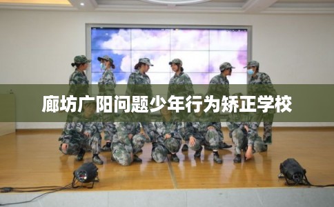 廊坊广阳问题少年行为矫正学校