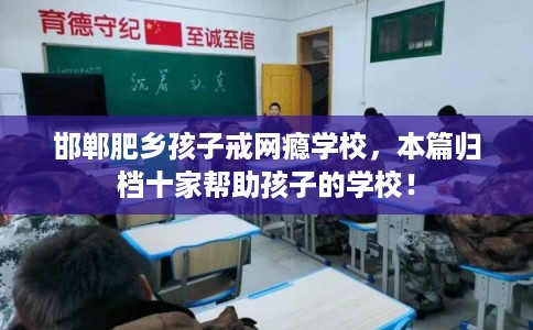 邯郸肥乡孩子戒网瘾学校,本篇归档十家帮助孩子的学校! 邯郸肥乡孩子戒网瘾学校,本篇归档十家帮助孩子的学校!